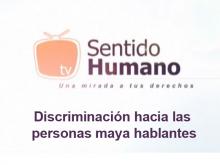 Sentido Humano. Una mirada a tus derechos. Discriminación hacia las personas maya hablantes.